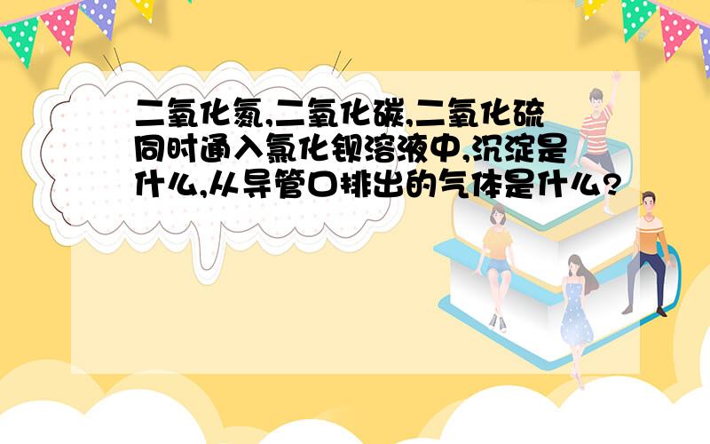 二氧化氮,二氧化碳,二氧化硫同时通入氯化钡溶液中,沉淀是什么,从导管口排出的气体是什么?