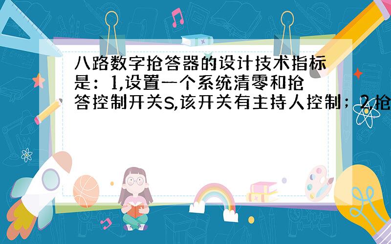 八路数字抢答器的设计技术指标是：1,设置一个系统清零和抢答控制开关S,该开关有主持人控制；2,抢答器具有所存与显示功能；