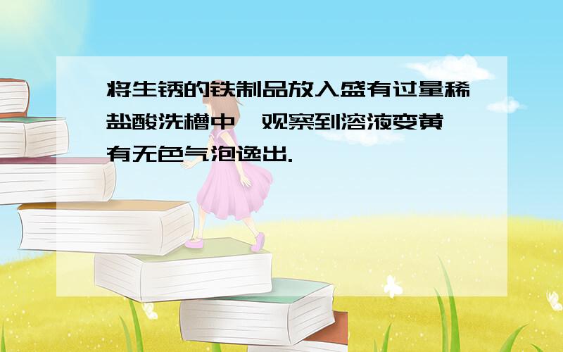 将生锈的铁制品放入盛有过量稀盐酸洗槽中,观察到溶液变黄,有无色气泡逸出.