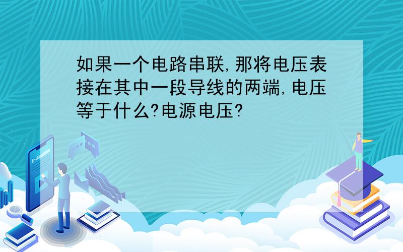 如果一个电路串联,那将电压表接在其中一段导线的两端,电压等于什么?电源电压?