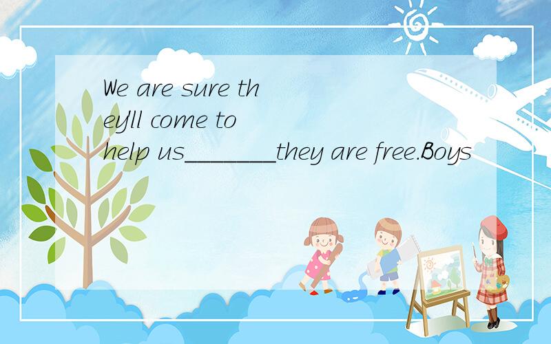 We are sure they'll come to help us_______they are free.Boys