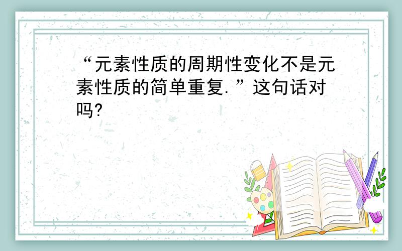 “元素性质的周期性变化不是元素性质的简单重复.”这句话对吗?