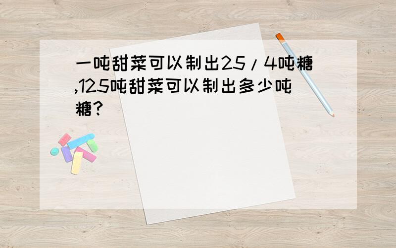 一吨甜菜可以制出25/4吨糖,125吨甜菜可以制出多少吨糖?