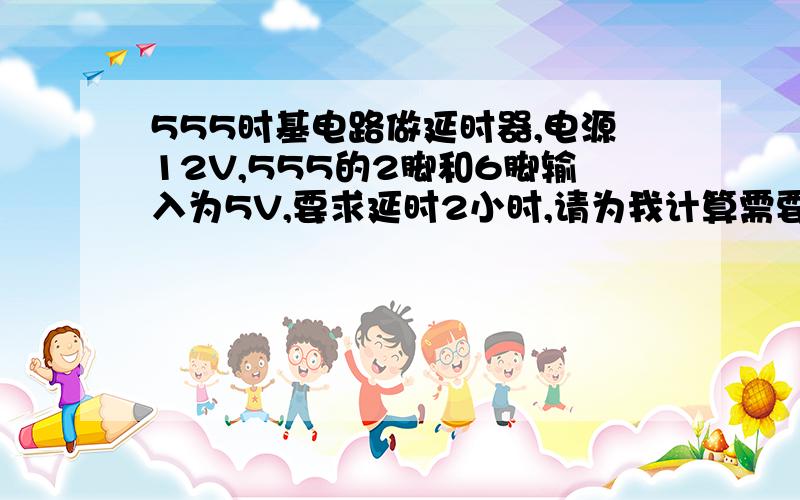 555时基电路做延时器,电源12V,555的2脚和6脚输入为5V,要求延时2小时,请为我计算需要用多大的电阻和电容