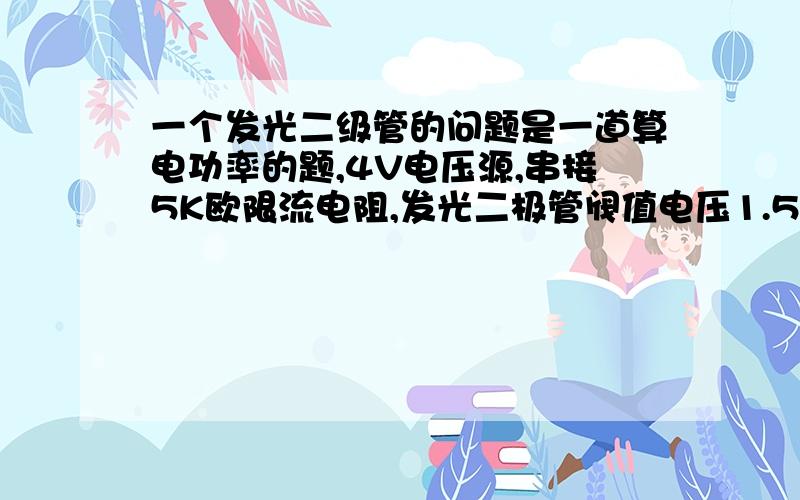 一个发光二级管的问题是一道算电功率的题,4V电压源,串接5K欧限流电阻,发光二极管阀值电压1.5V求总功率.亮度计测得朗