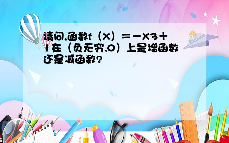 请问,函数f（X）＝－X3＋1在（负无穷,0）上是增函数还是减函数?