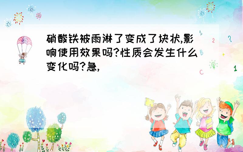 硝酸铁被雨淋了变成了块状,影响使用效果吗?性质会发生什么变化吗?急,