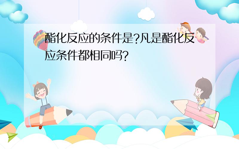 酯化反应的条件是?凡是酯化反应条件都相同吗?