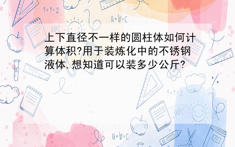 上下直径不一样的圆柱体如何计算体积?用于装炼化中的不锈钢液体,想知道可以装多少公斤?