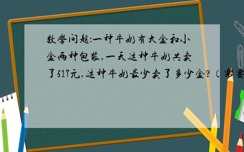 数学问题：一种牛奶有大盒和小盒两种包装,一天这种牛奶共卖了517元,这种牛奶最少卖了多少盒?（需要列式