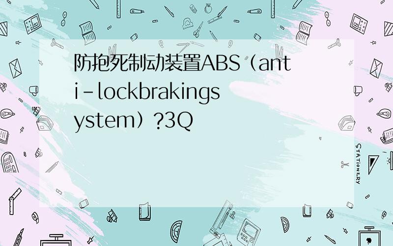 防抱死制动装置ABS（anti-lockbrakingsystem）?3Q