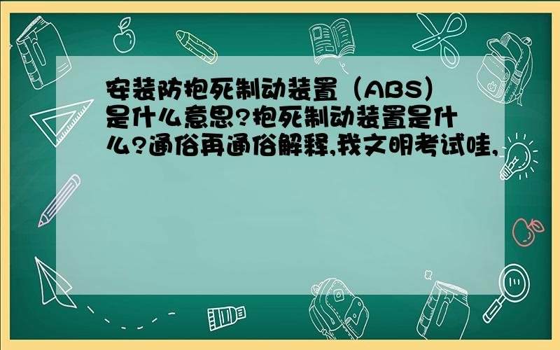 安装防抱死制动装置（ABS）是什么意思?抱死制动装置是什么?通俗再通俗解释,我文明考试哇,