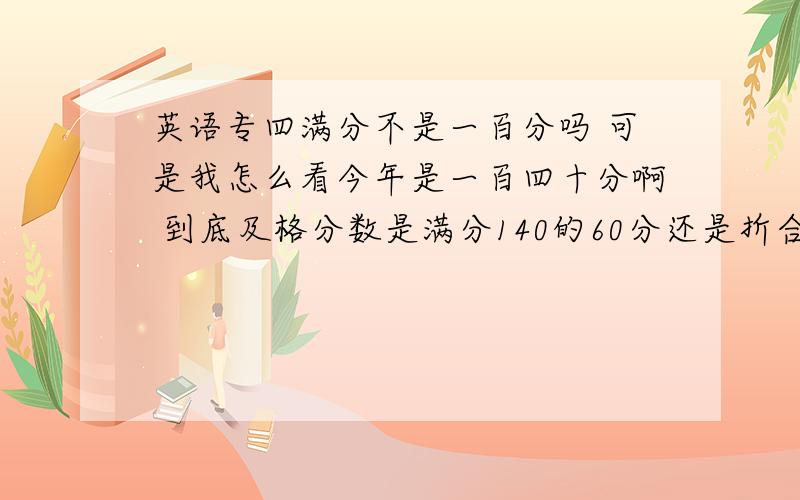 英语专四满分不是一百分吗 可是我怎么看今年是一百四十分啊 到底及格分数是满分140的60分还是折合成100的6