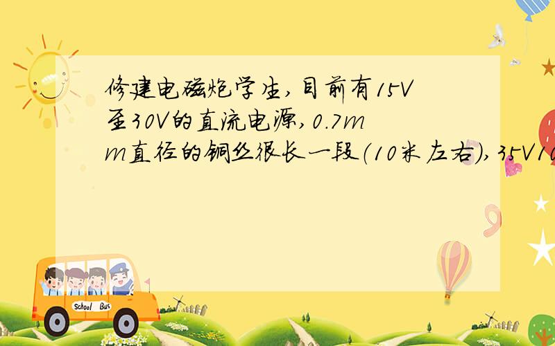 修建电磁炮学生,目前有15V至30V的直流电源,0.7mm直径的铜丝很长一段（10米左右）,35V1000μF的电容十个