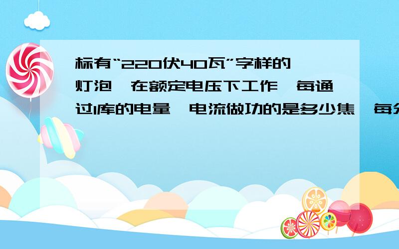 标有“220伏40瓦”字样的灯泡,在额定电压下工作,每通过1库的电量,电流做功的是多少焦,每分钟通过电灯的