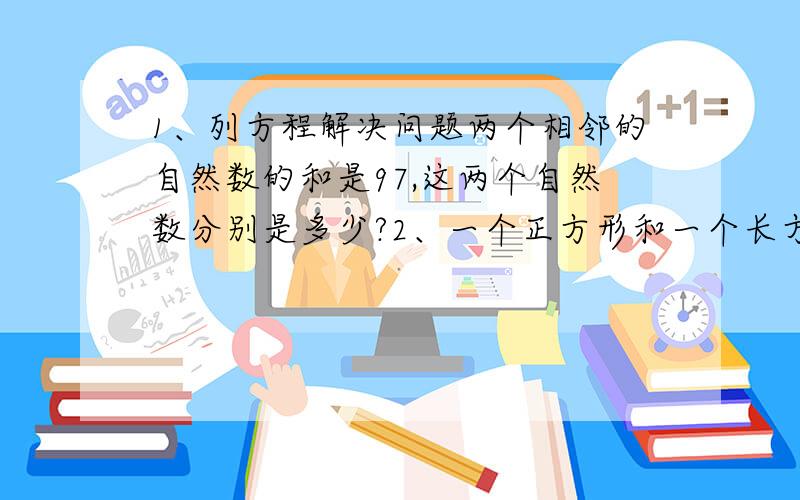 1、列方程解决问题两个相邻的自然数的和是97,这两个自然数分别是多少?2、一个正方形和一个长方形的面积相等,已知正方形的