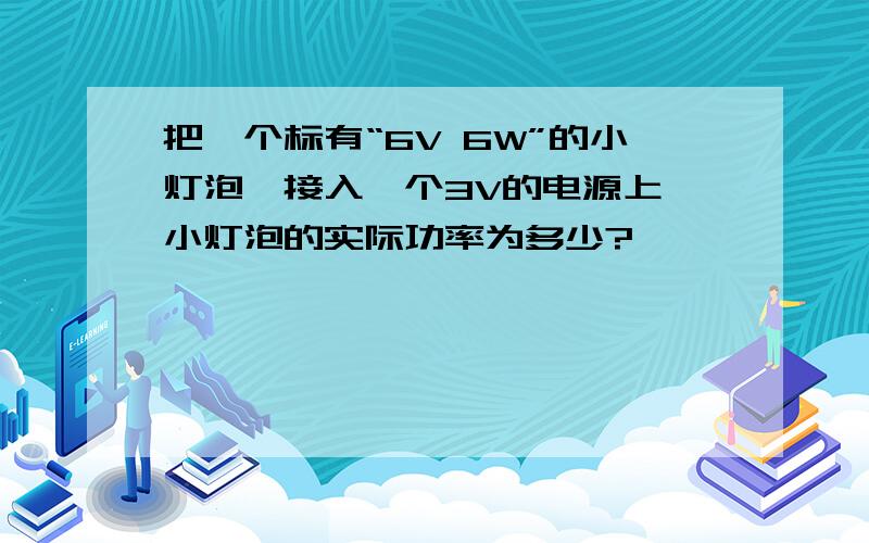 把一个标有“6V 6W”的小灯泡,接入一个3V的电源上,小灯泡的实际功率为多少?