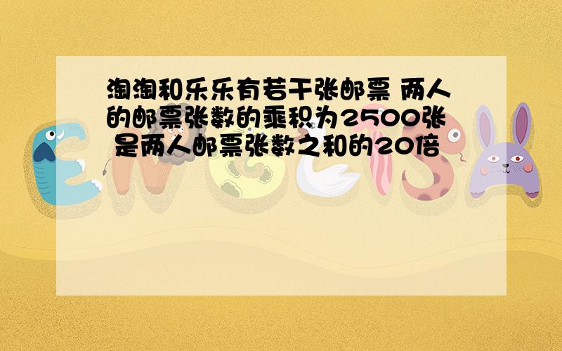 淘淘和乐乐有若干张邮票 两人的邮票张数的乘积为2500张 是两人邮票张数之和的20倍