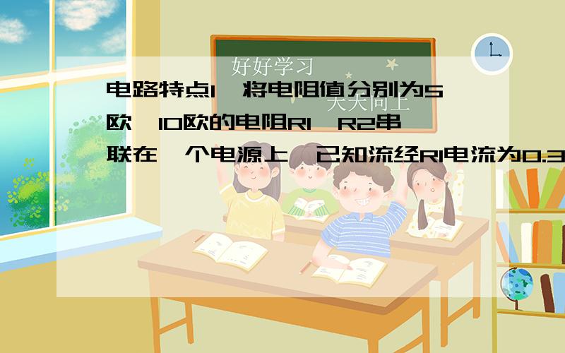 电路特点1、将电阻值分别为5欧,10欧的电阻R1,R2串联在一个电源上,已知流经R1电流为0.3A,则流经R2的电流为＿