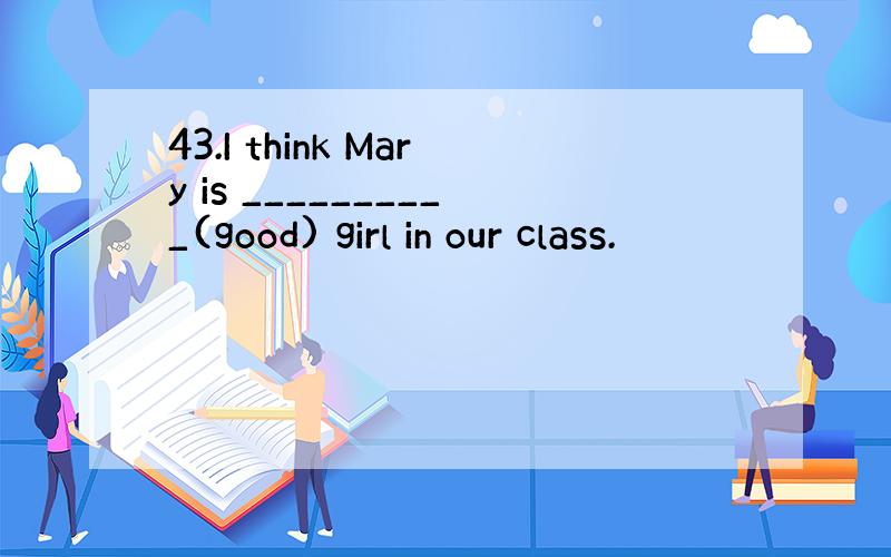 43.I think Mary is __________(good) girl in our class.