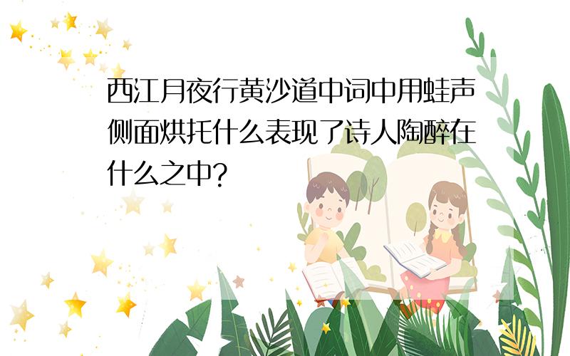 西江月夜行黄沙道中词中用蛙声侧面烘托什么表现了诗人陶醉在什么之中?