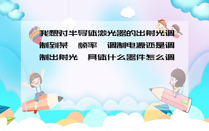 我想对半导体激光器的出射光调制到某一频率,调制电源还是调制出射光,具体什么器件怎么调