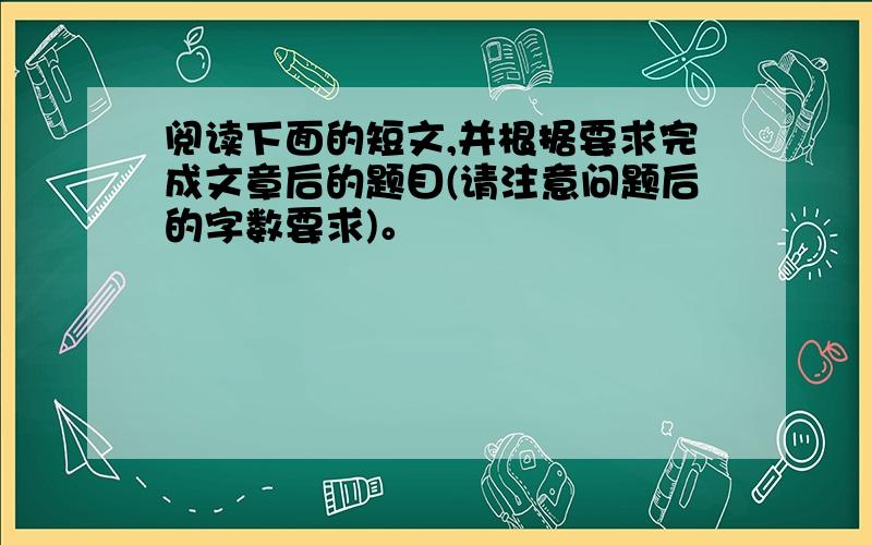 阅读下面的短文,并根据要求完成文章后的题目(请注意问题后的字数要求)。