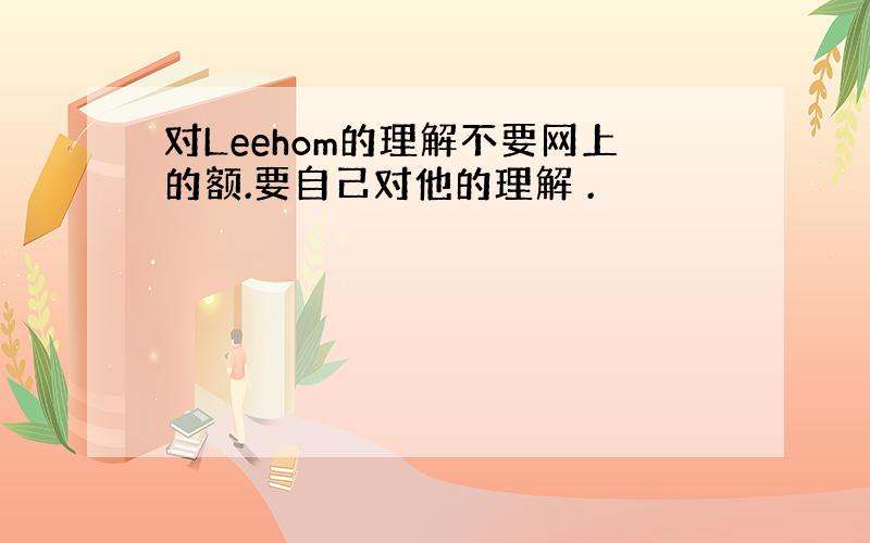 对Leehom的理解不要网上的额.要自己对他的理解 .