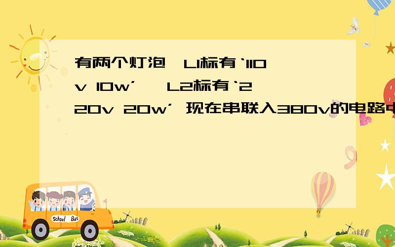 有两个灯泡,L1标有‘110v 10w’ ,L2标有‘220v 20w’ 现在串联入380v的电路中,则