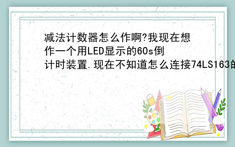 减法计数器怎么作啊?我现在想作一个用LED显示的60s倒计时装置.现在不知道怎么连接74LS163的引脚使其成为模10和