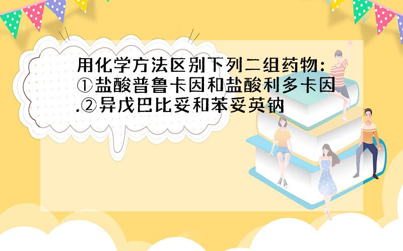 用化学方法区别下列二组药物：①盐酸普鲁卡因和盐酸利多卡因.②异戊巴比妥和苯妥英钠