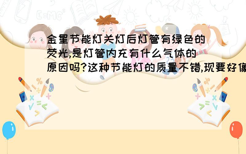 金星节能灯关灯后灯管有绿色的荧光,是灯管内充有什么气体的原因吗?这种节能灯的质量不错,现要好像停产了想买也买不到了