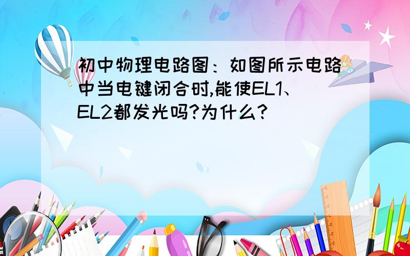 初中物理电路图：如图所示电路中当电键闭合时,能使EL1、EL2都发光吗?为什么?