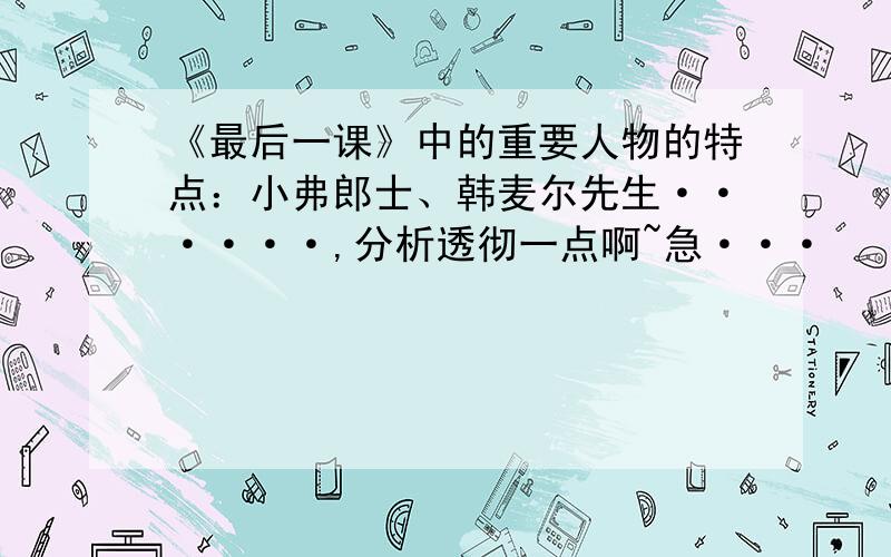 《最后一课》中的重要人物的特点：小弗郎士、韩麦尔先生······,分析透彻一点啊~急···