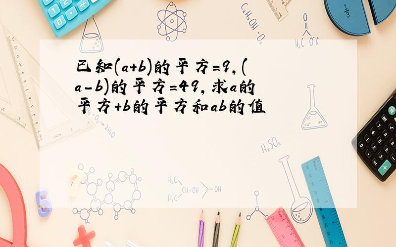 已知(a+b)的平方=9,(a-b)的平方=49,求a的平方+b的平方和ab的值