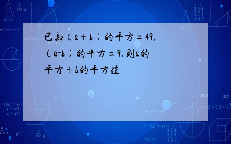 已知（a+b)的平方=49,（a-b)的平方=9,则a的平方+b的平方值