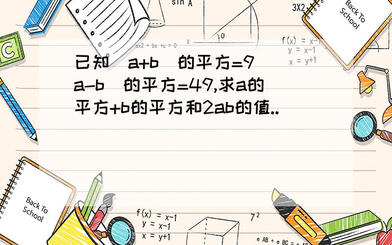 已知（a+b)的平方=9 （a-b）的平方=49,求a的平方+b的平方和2ab的值..