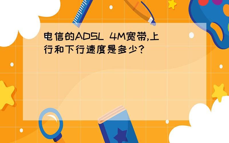 电信的ADSL 4M宽带,上行和下行速度是多少?