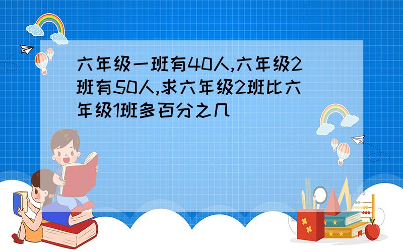 六年级一班有40人,六年级2班有50人,求六年级2班比六年级1班多百分之几