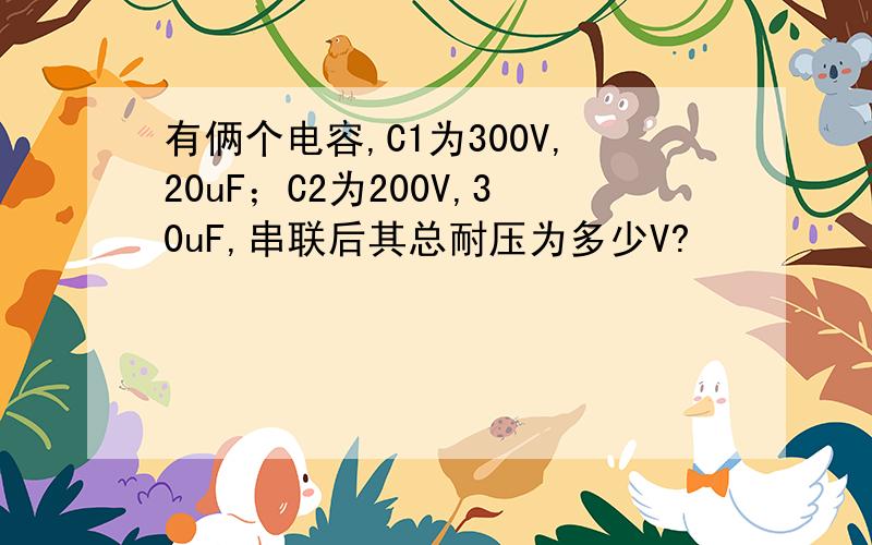 有俩个电容,C1为300V,20uF；C2为200V,30uF,串联后其总耐压为多少V?