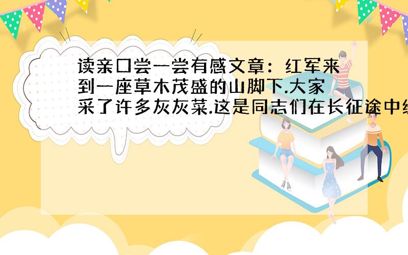 读亲口尝一尝有感文章：红军来到一座草木茂盛的山脚下.大家采了许多灰灰菜.这是同志们在长征途中经常吃的一种野菜.灰灰草要下