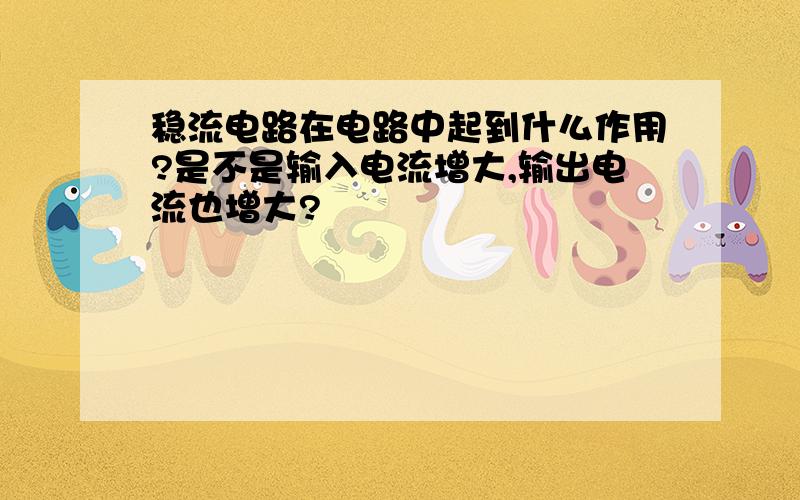 稳流电路在电路中起到什么作用?是不是输入电流增大,输出电流也增大?