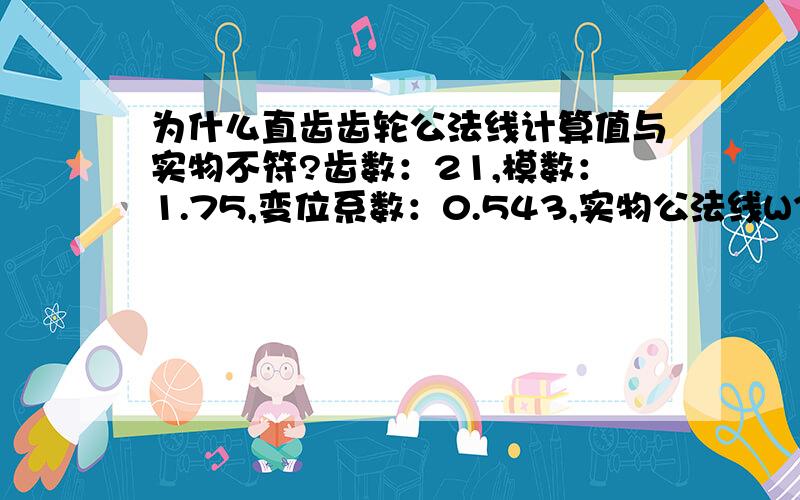 为什么直齿齿轮公法线计算值与实物不符?齿数：21,模数：1.75,变位系数：0.543,实物公法线W3=13.733