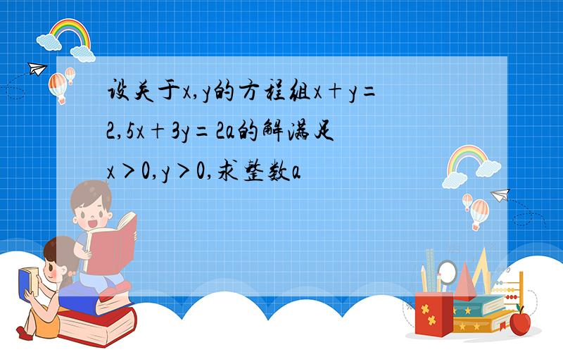 设关于x,y的方程组x+y=2,5x+3y=2a的解满足x＞0,y＞0,求整数a