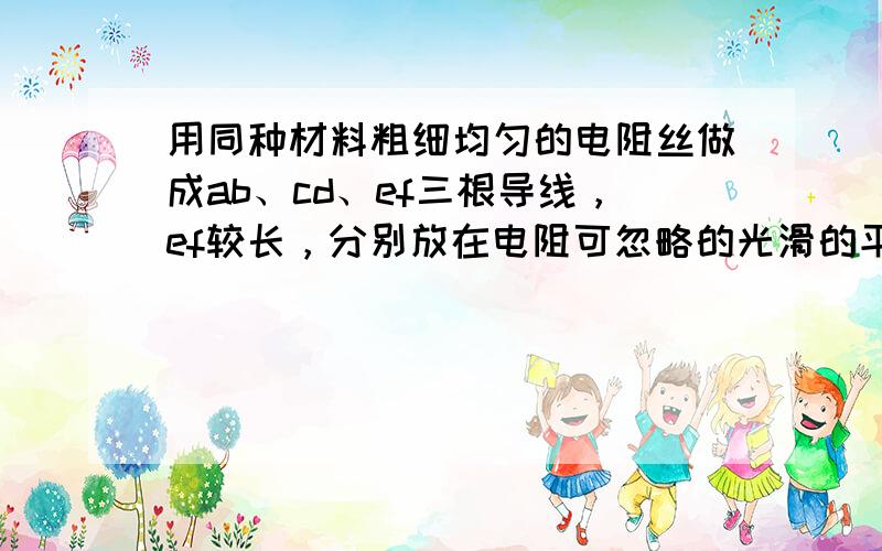 用同种材料粗细均匀的电阻丝做成ab、cd、ef三根导线，ef较长，分别放在电阻可忽略的光滑的平行导轨上，如图所示，磁场是