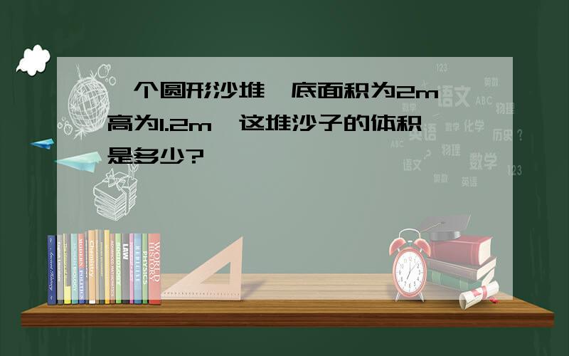 一个圆形沙堆,底面积为2m,高为1.2m,这堆沙子的体积是多少?