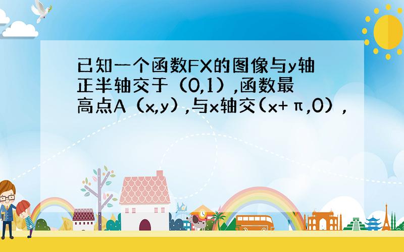 已知一个函数FX的图像与y轴正半轴交于（0,1）,函数最高点A（x,y) ,与x轴交(x+π,0）,