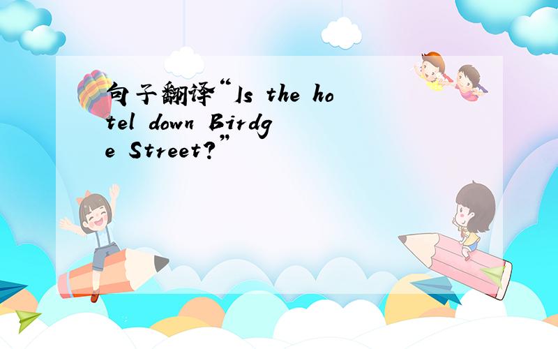 句子翻译“Is the hotel down Birdge Street?”