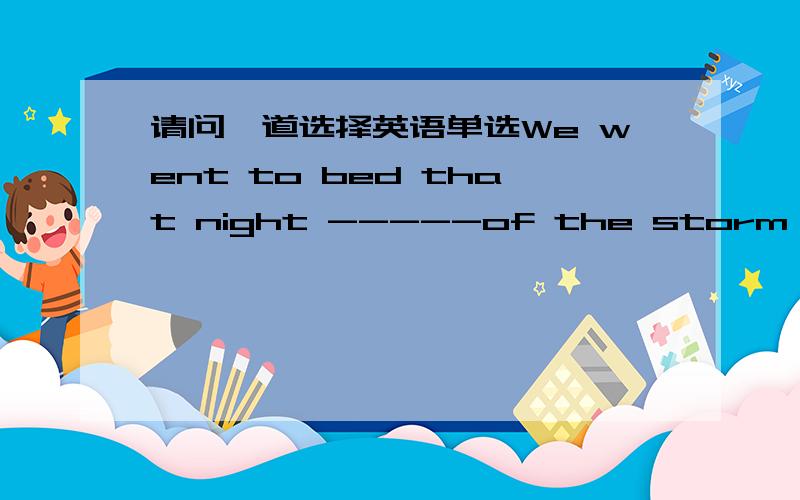 请问一道选择英语单选We went to bed that night -----of the storm to com