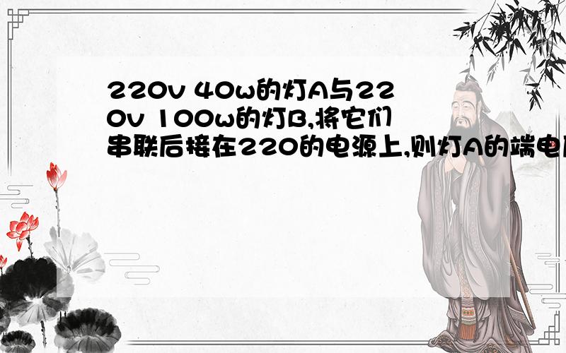 220v 40w的灯A与220v 100w的灯B,将它们串联后接在220的电源上,则灯A的端电压是多少?灯B的端电压是多